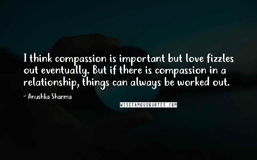 Anushka Sharma Quotes: I think compassion is important but love fizzles out eventually. But if there is compassion in a relationship, things can always be worked out.