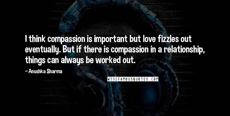 Anushka Sharma Quotes: I think compassion is important but love fizzles out eventually. But if there is compassion in a relationship, things can always be worked out.