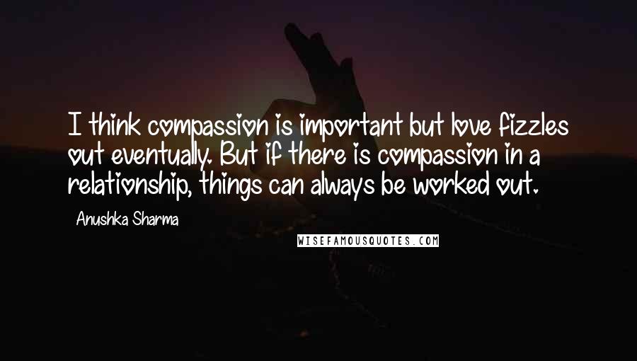 Anushka Sharma Quotes: I think compassion is important but love fizzles out eventually. But if there is compassion in a relationship, things can always be worked out.