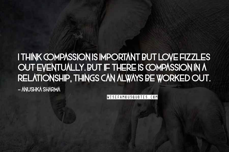 Anushka Sharma Quotes: I think compassion is important but love fizzles out eventually. But if there is compassion in a relationship, things can always be worked out.