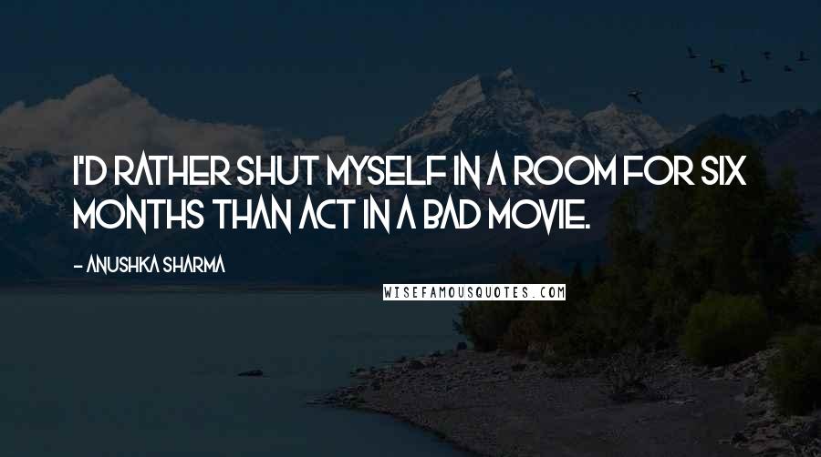 Anushka Sharma Quotes: I'd rather shut myself in a room for six months than act in a bad movie.