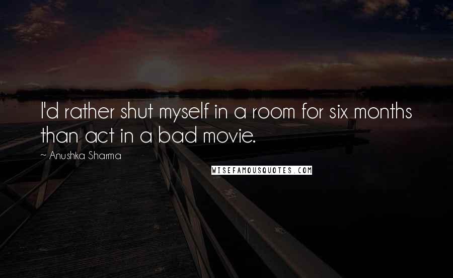 Anushka Sharma Quotes: I'd rather shut myself in a room for six months than act in a bad movie.