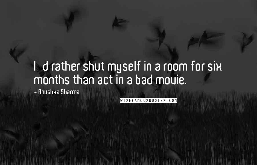 Anushka Sharma Quotes: I'd rather shut myself in a room for six months than act in a bad movie.