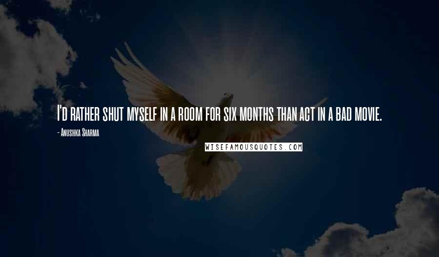 Anushka Sharma Quotes: I'd rather shut myself in a room for six months than act in a bad movie.