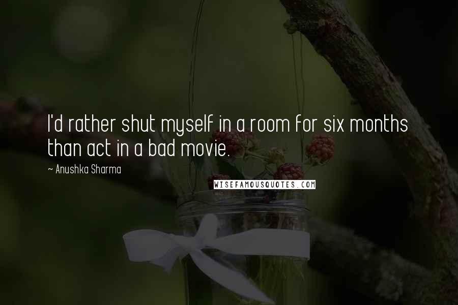 Anushka Sharma Quotes: I'd rather shut myself in a room for six months than act in a bad movie.