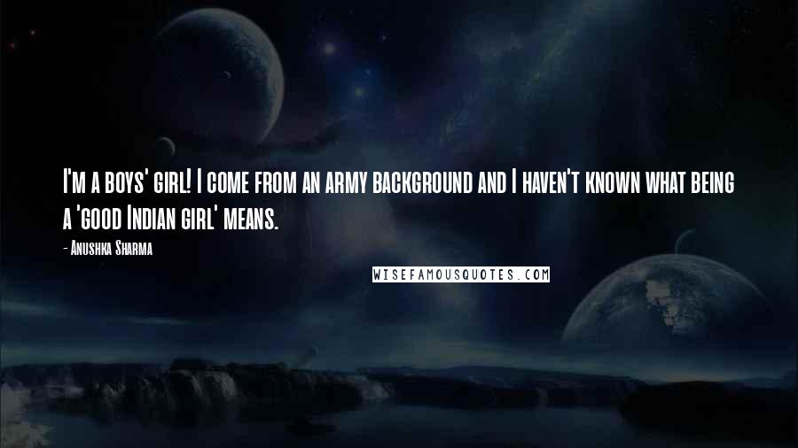 Anushka Sharma Quotes: I'm a boys' girl! I come from an army background and I haven't known what being a 'good Indian girl' means.