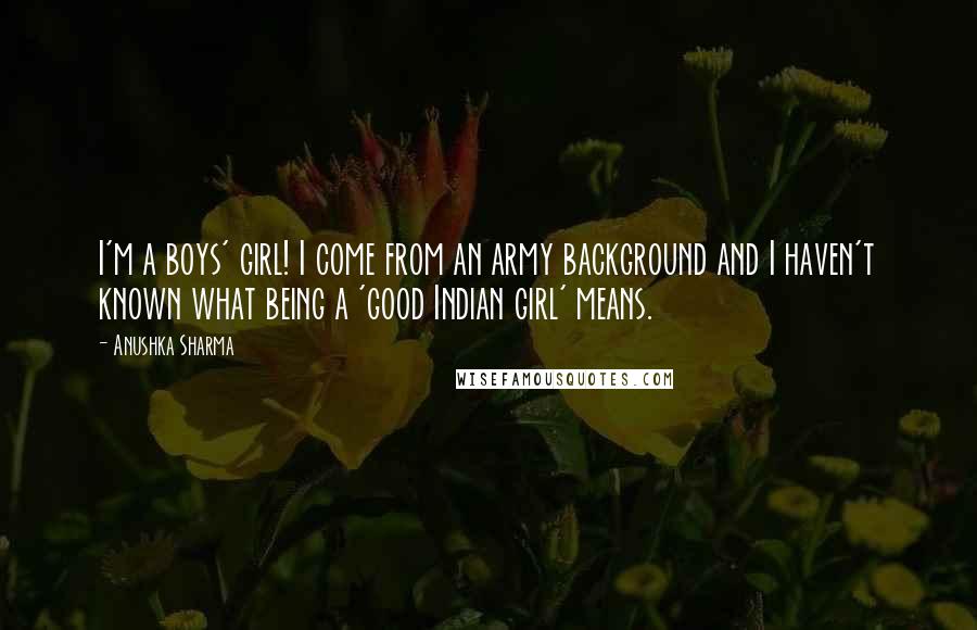 Anushka Sharma Quotes: I'm a boys' girl! I come from an army background and I haven't known what being a 'good Indian girl' means.
