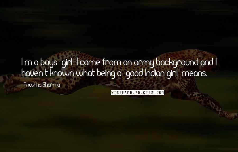 Anushka Sharma Quotes: I'm a boys' girl! I come from an army background and I haven't known what being a 'good Indian girl' means.
