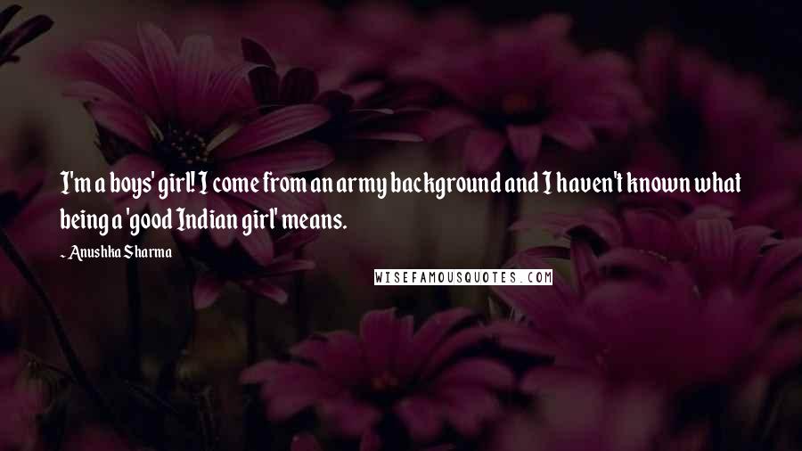 Anushka Sharma Quotes: I'm a boys' girl! I come from an army background and I haven't known what being a 'good Indian girl' means.