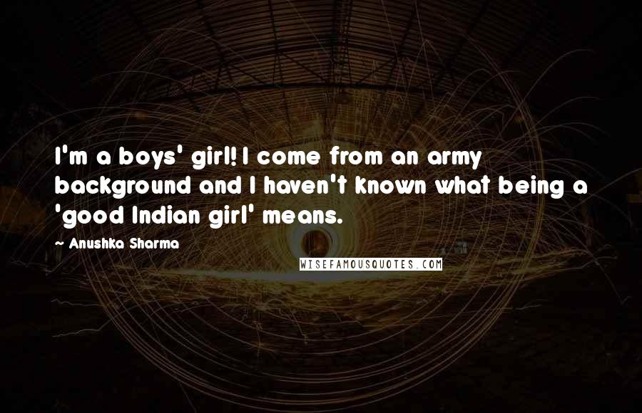 Anushka Sharma Quotes: I'm a boys' girl! I come from an army background and I haven't known what being a 'good Indian girl' means.