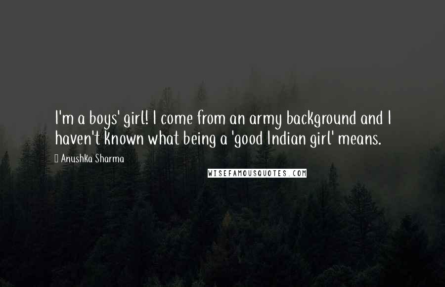 Anushka Sharma Quotes: I'm a boys' girl! I come from an army background and I haven't known what being a 'good Indian girl' means.
