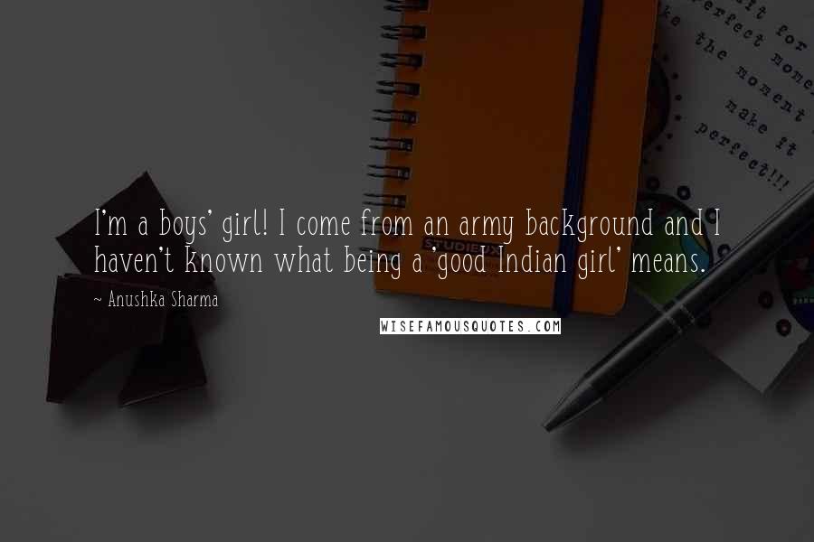 Anushka Sharma Quotes: I'm a boys' girl! I come from an army background and I haven't known what being a 'good Indian girl' means.