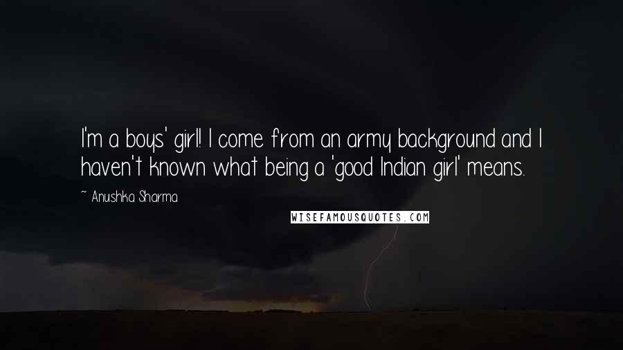 Anushka Sharma Quotes: I'm a boys' girl! I come from an army background and I haven't known what being a 'good Indian girl' means.