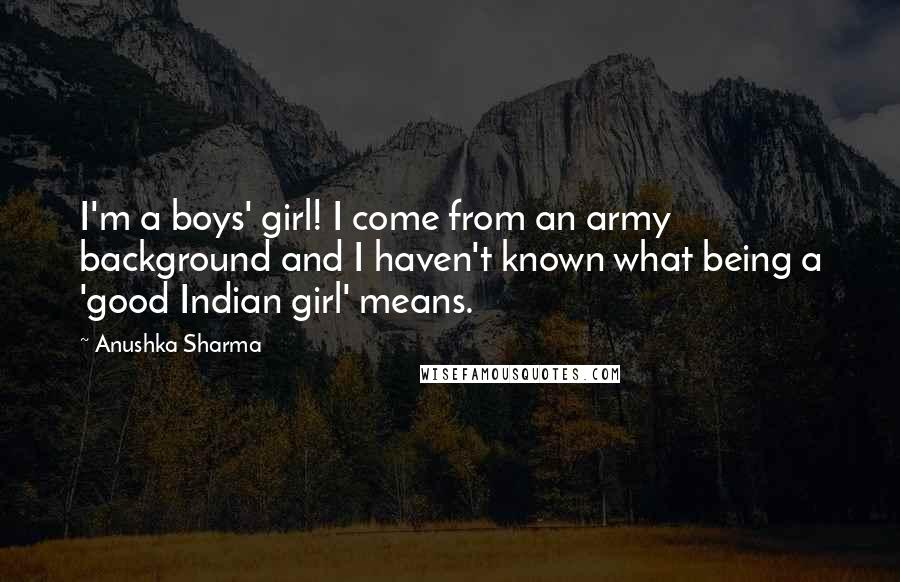 Anushka Sharma Quotes: I'm a boys' girl! I come from an army background and I haven't known what being a 'good Indian girl' means.