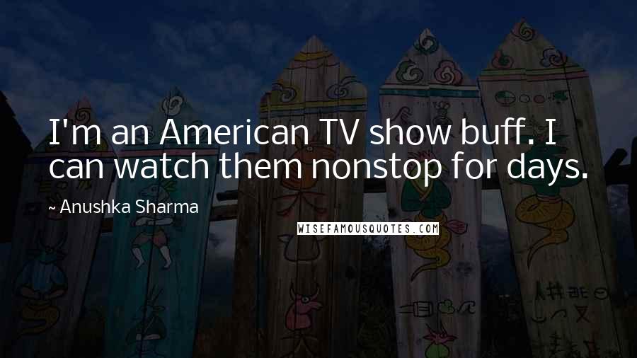 Anushka Sharma Quotes: I'm an American TV show buff. I can watch them nonstop for days.