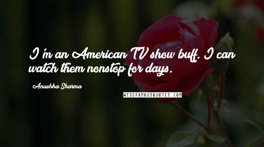 Anushka Sharma Quotes: I'm an American TV show buff. I can watch them nonstop for days.