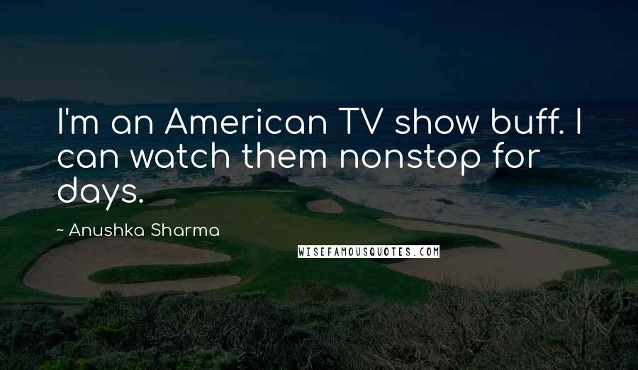 Anushka Sharma Quotes: I'm an American TV show buff. I can watch them nonstop for days.