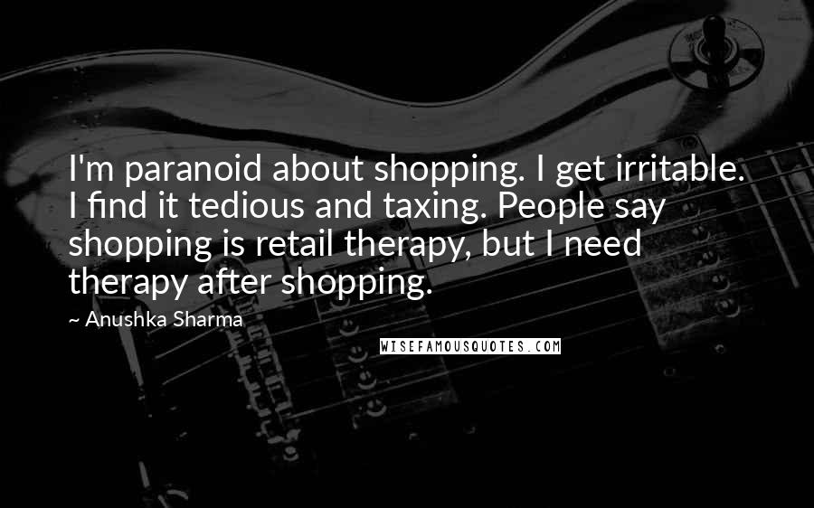 Anushka Sharma Quotes: I'm paranoid about shopping. I get irritable. I find it tedious and taxing. People say shopping is retail therapy, but I need therapy after shopping.