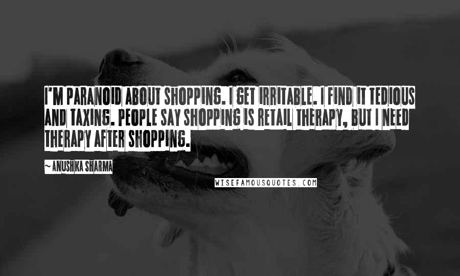 Anushka Sharma Quotes: I'm paranoid about shopping. I get irritable. I find it tedious and taxing. People say shopping is retail therapy, but I need therapy after shopping.
