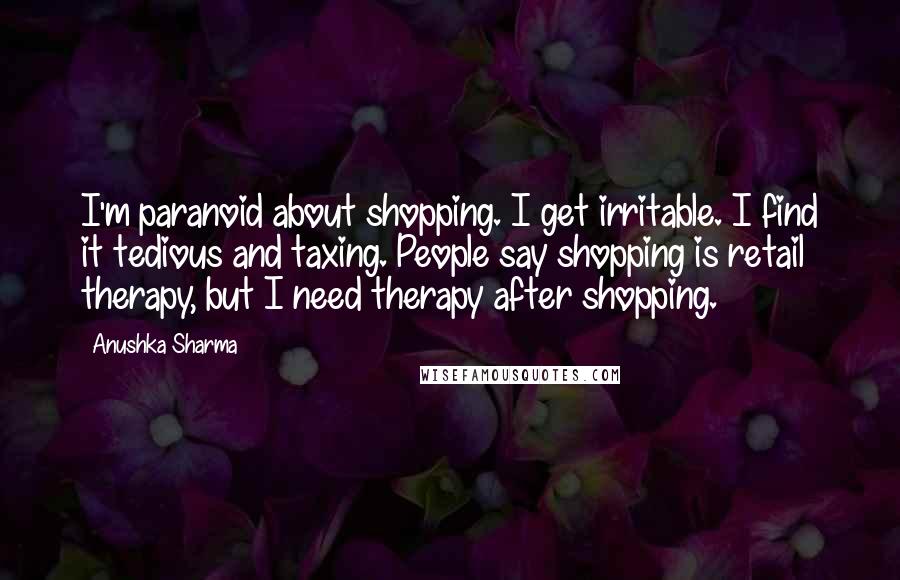 Anushka Sharma Quotes: I'm paranoid about shopping. I get irritable. I find it tedious and taxing. People say shopping is retail therapy, but I need therapy after shopping.