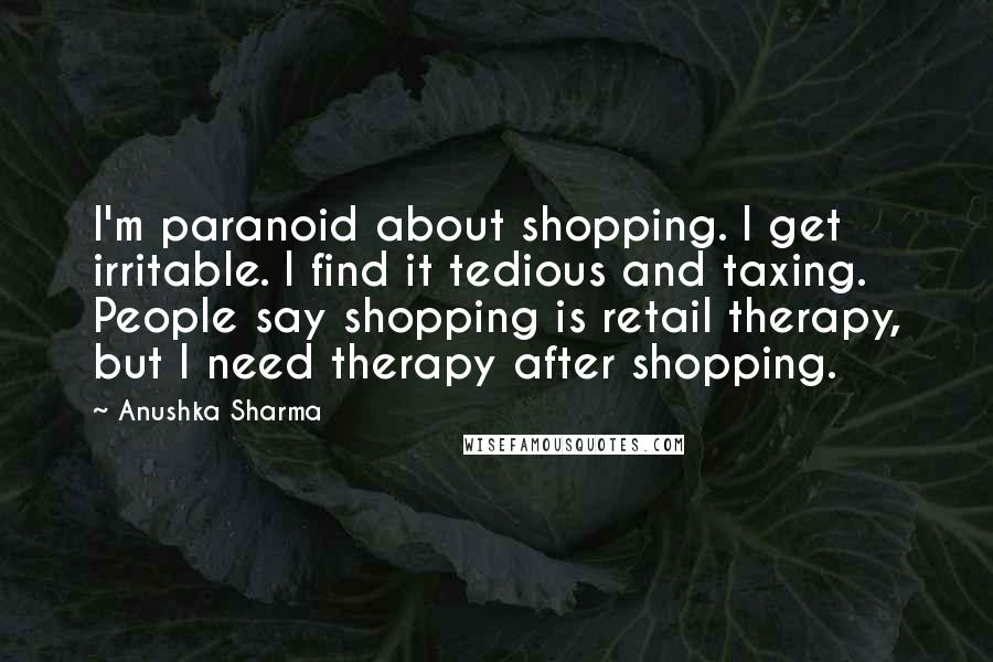 Anushka Sharma Quotes: I'm paranoid about shopping. I get irritable. I find it tedious and taxing. People say shopping is retail therapy, but I need therapy after shopping.