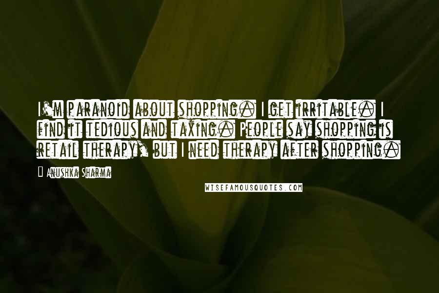 Anushka Sharma Quotes: I'm paranoid about shopping. I get irritable. I find it tedious and taxing. People say shopping is retail therapy, but I need therapy after shopping.