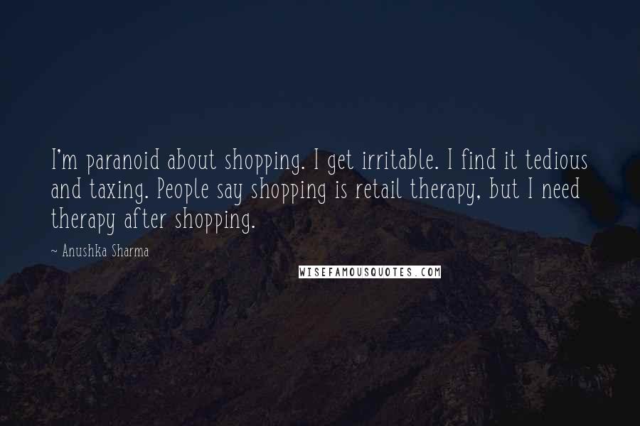 Anushka Sharma Quotes: I'm paranoid about shopping. I get irritable. I find it tedious and taxing. People say shopping is retail therapy, but I need therapy after shopping.