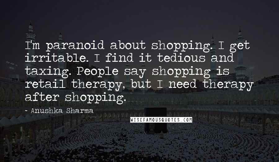 Anushka Sharma Quotes: I'm paranoid about shopping. I get irritable. I find it tedious and taxing. People say shopping is retail therapy, but I need therapy after shopping.