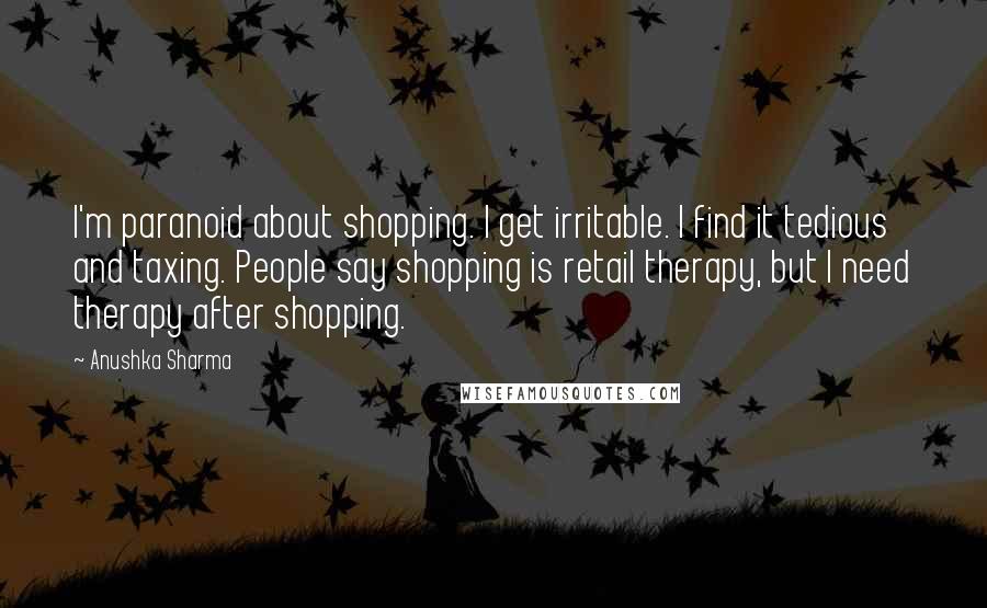 Anushka Sharma Quotes: I'm paranoid about shopping. I get irritable. I find it tedious and taxing. People say shopping is retail therapy, but I need therapy after shopping.
