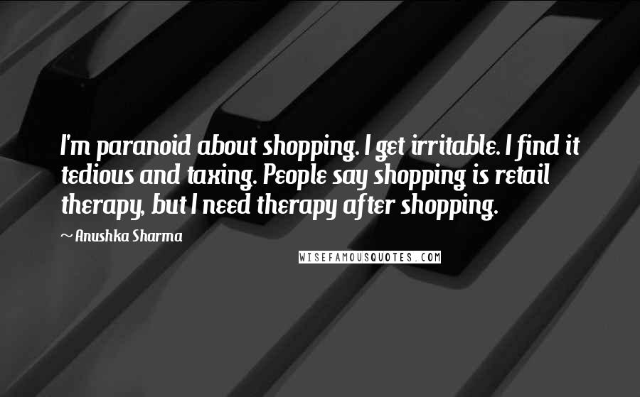 Anushka Sharma Quotes: I'm paranoid about shopping. I get irritable. I find it tedious and taxing. People say shopping is retail therapy, but I need therapy after shopping.