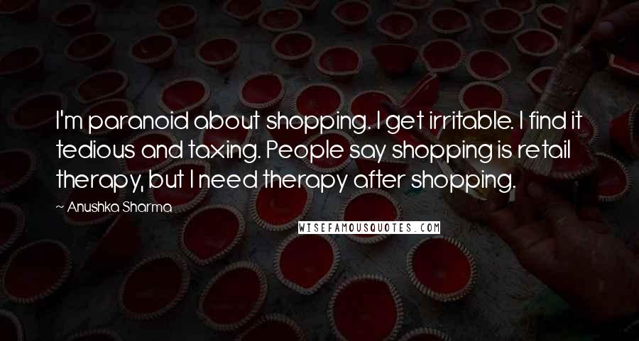 Anushka Sharma Quotes: I'm paranoid about shopping. I get irritable. I find it tedious and taxing. People say shopping is retail therapy, but I need therapy after shopping.