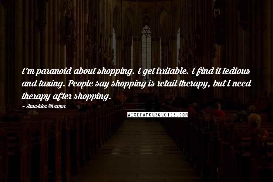 Anushka Sharma Quotes: I'm paranoid about shopping. I get irritable. I find it tedious and taxing. People say shopping is retail therapy, but I need therapy after shopping.