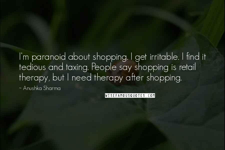 Anushka Sharma Quotes: I'm paranoid about shopping. I get irritable. I find it tedious and taxing. People say shopping is retail therapy, but I need therapy after shopping.