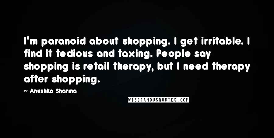 Anushka Sharma Quotes: I'm paranoid about shopping. I get irritable. I find it tedious and taxing. People say shopping is retail therapy, but I need therapy after shopping.