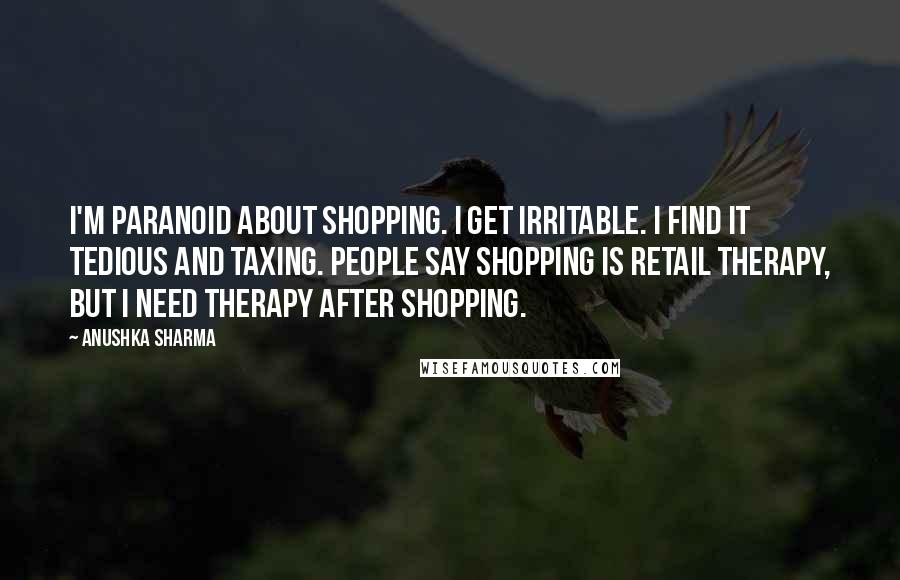 Anushka Sharma Quotes: I'm paranoid about shopping. I get irritable. I find it tedious and taxing. People say shopping is retail therapy, but I need therapy after shopping.
