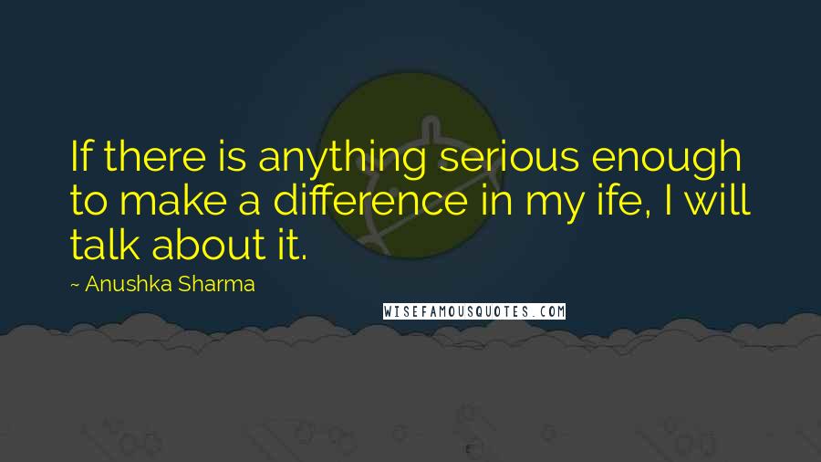 Anushka Sharma Quotes: If there is anything serious enough to make a difference in my ife, I will talk about it.