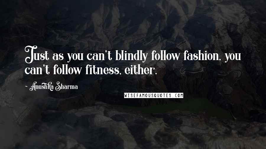 Anushka Sharma Quotes: Just as you can't blindly follow fashion, you can't follow fitness, either.