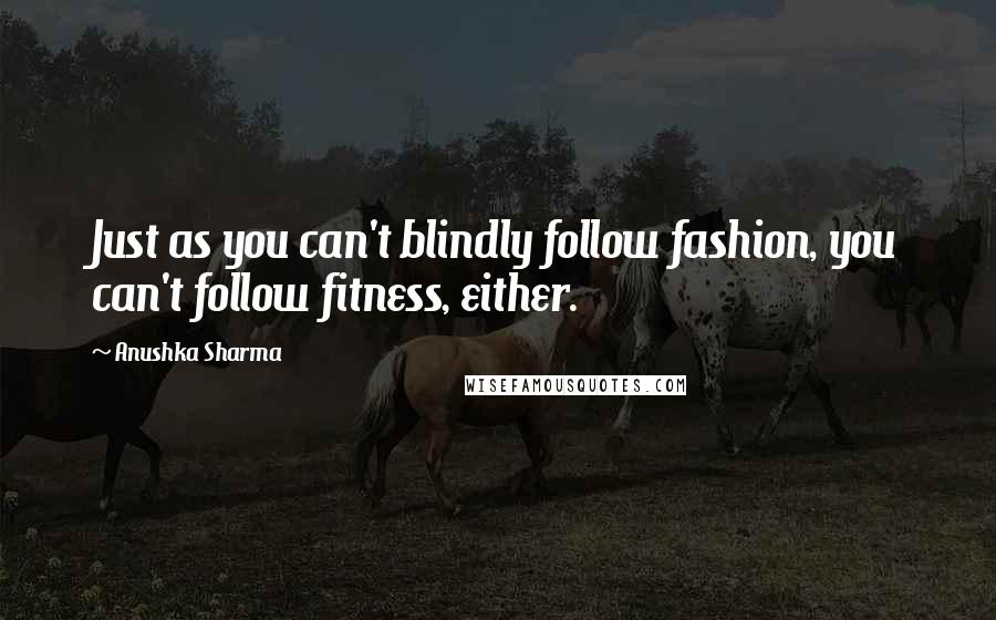Anushka Sharma Quotes: Just as you can't blindly follow fashion, you can't follow fitness, either.