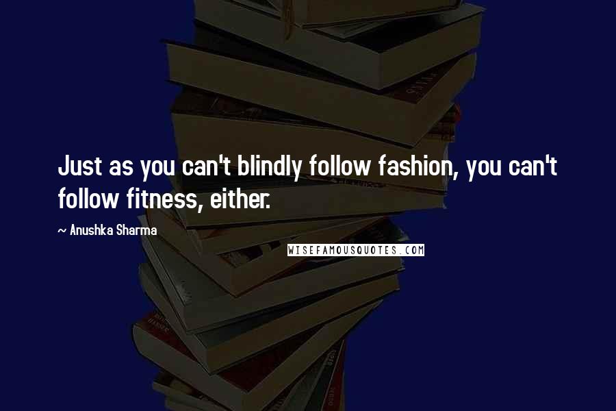 Anushka Sharma Quotes: Just as you can't blindly follow fashion, you can't follow fitness, either.