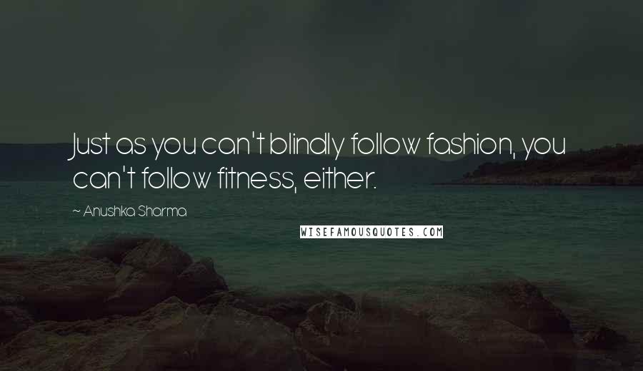 Anushka Sharma Quotes: Just as you can't blindly follow fashion, you can't follow fitness, either.