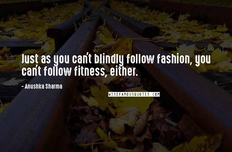 Anushka Sharma Quotes: Just as you can't blindly follow fashion, you can't follow fitness, either.