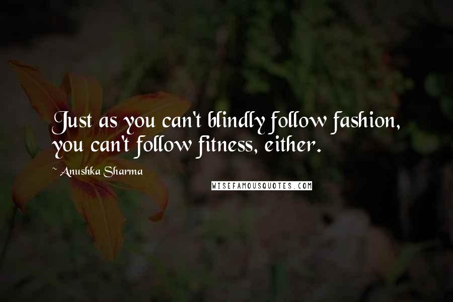 Anushka Sharma Quotes: Just as you can't blindly follow fashion, you can't follow fitness, either.