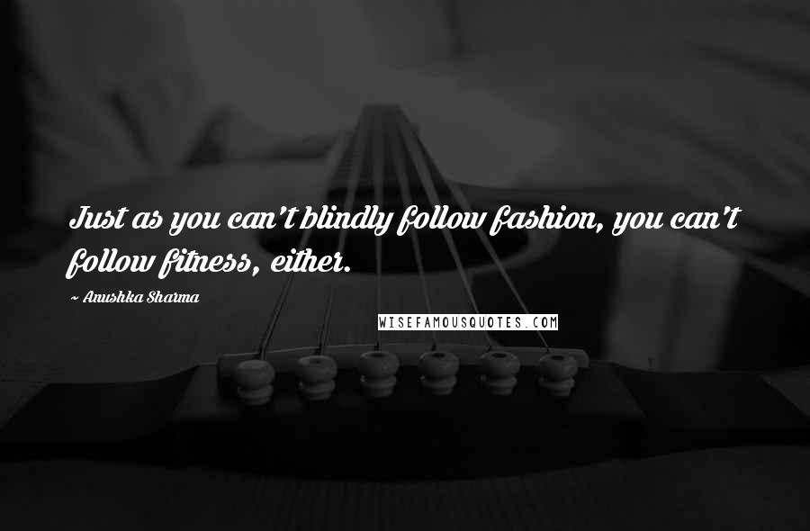 Anushka Sharma Quotes: Just as you can't blindly follow fashion, you can't follow fitness, either.