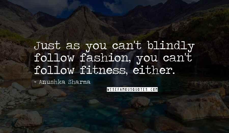 Anushka Sharma Quotes: Just as you can't blindly follow fashion, you can't follow fitness, either.