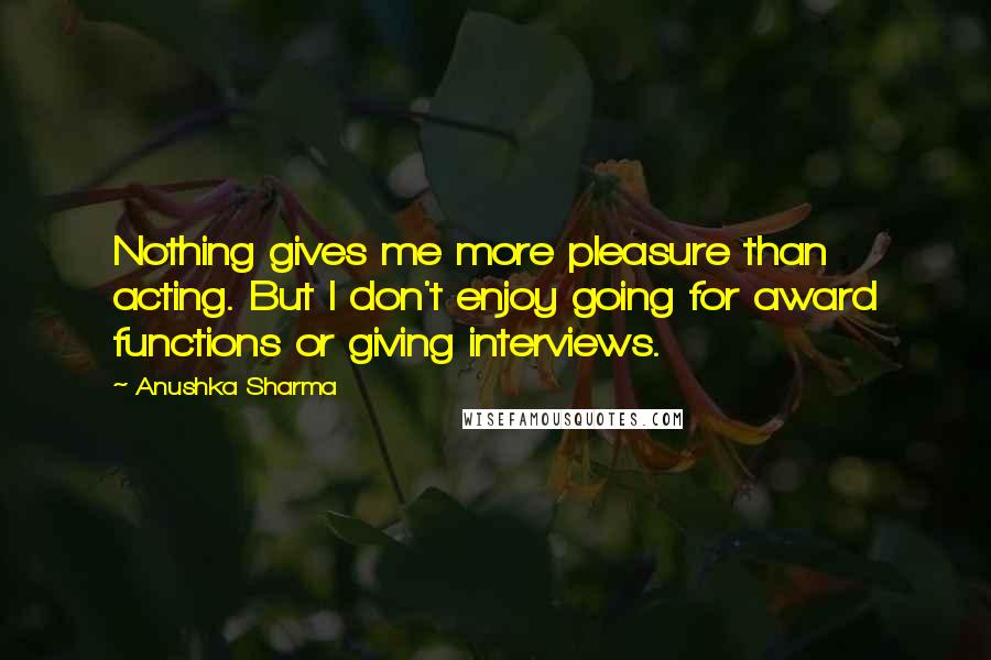 Anushka Sharma Quotes: Nothing gives me more pleasure than acting. But I don't enjoy going for award functions or giving interviews.