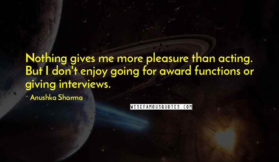 Anushka Sharma Quotes: Nothing gives me more pleasure than acting. But I don't enjoy going for award functions or giving interviews.