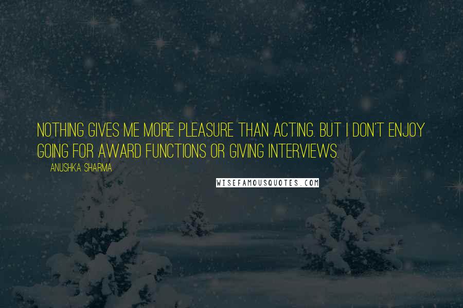 Anushka Sharma Quotes: Nothing gives me more pleasure than acting. But I don't enjoy going for award functions or giving interviews.
