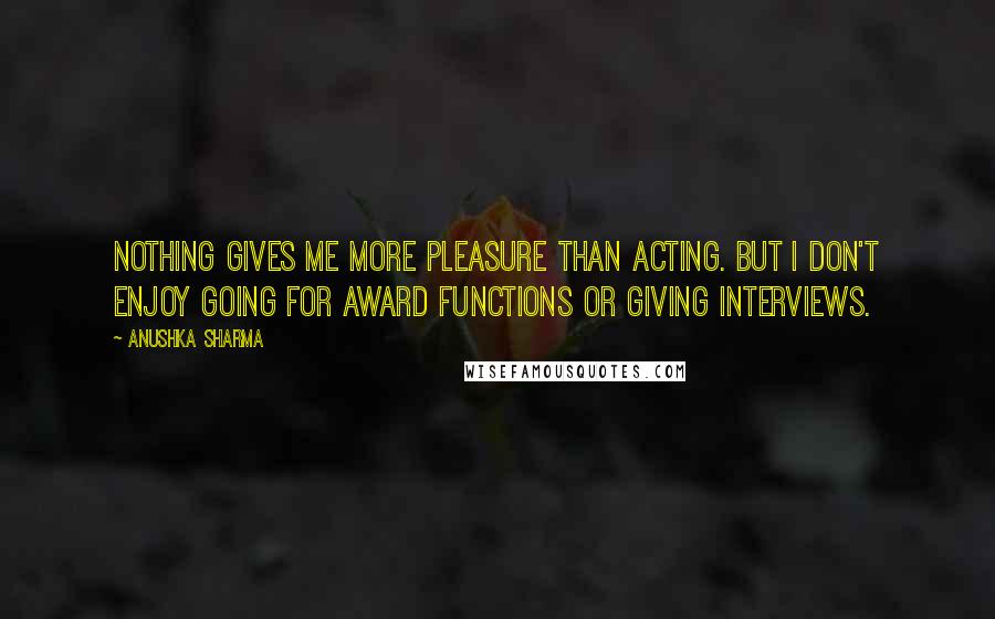 Anushka Sharma Quotes: Nothing gives me more pleasure than acting. But I don't enjoy going for award functions or giving interviews.