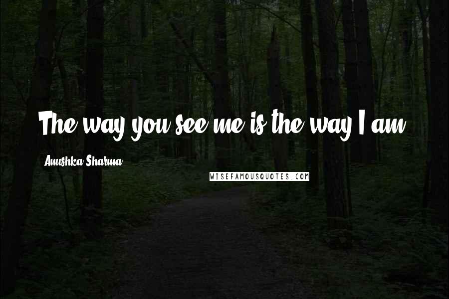 Anushka Sharma Quotes: The way you see me is the way I am.