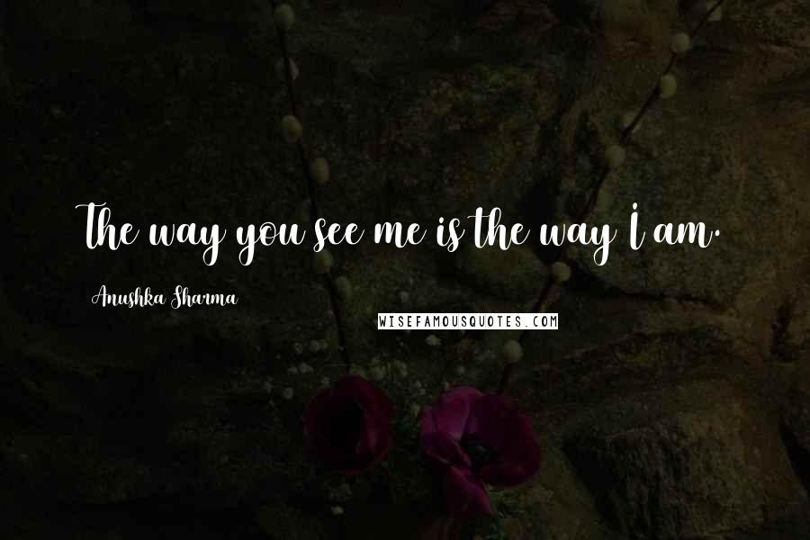 Anushka Sharma Quotes: The way you see me is the way I am.
